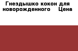 Гнездышко-кокон для новорожденного. › Цена ­ 1 500 - Ульяновская обл., Ульяновск г. Дети и материнство » Постельные принадлежности   